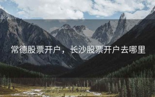 常德股票开户，长沙股票开户去哪里