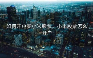 如何开户买小米股票，小米股票怎么开户