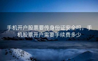 手机开户股票要传身份证安全吗，手机股票开户需要手续费多少