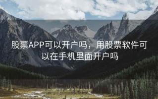 股票APP可以开户吗，用股票软件可以在手机里面开户吗
