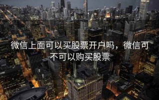 微信上面可以买股票开户吗，微信可不可以购买股票