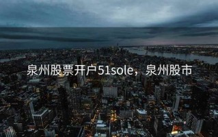 泉州股票开户51sole，泉州股市