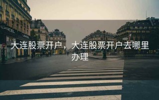 大连股票开户，大连股票开户去哪里办理