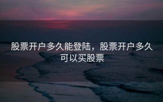 股票开户多久能登陆，股票开户多久可以买股票