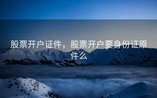 股票开户证件，股票开户要身份证原件么
