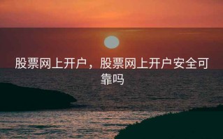 股票网上开户，股票网上开户安全可靠吗