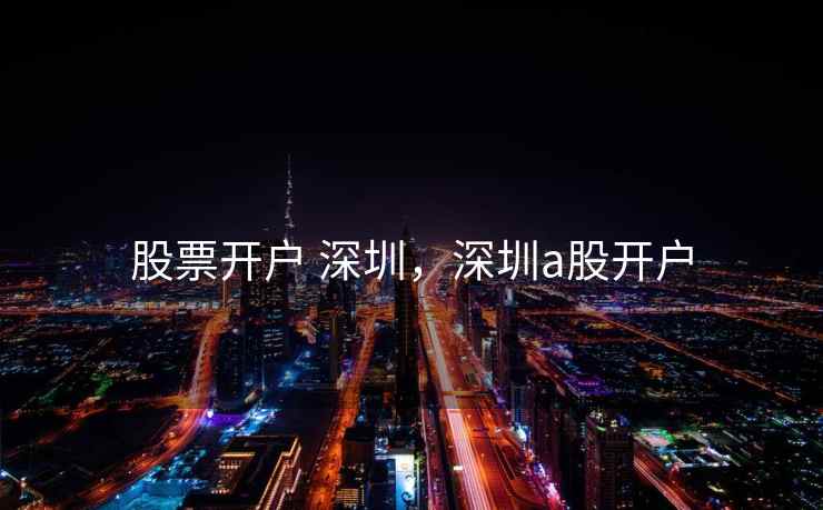 股票开户 深圳，深圳a股开户