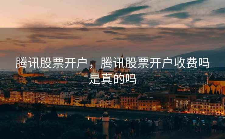 腾讯股票开户,腾讯股票开户收费吗是真的吗 腾讯股票开户,腾讯股票开户收费吗是真的吗