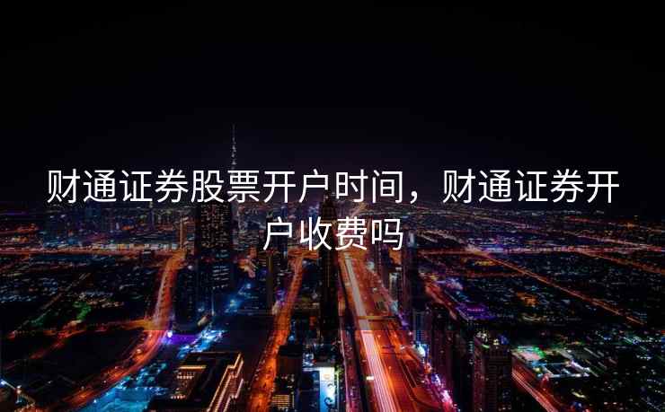 财通证券股票开户时间，财通证券开户收费吗