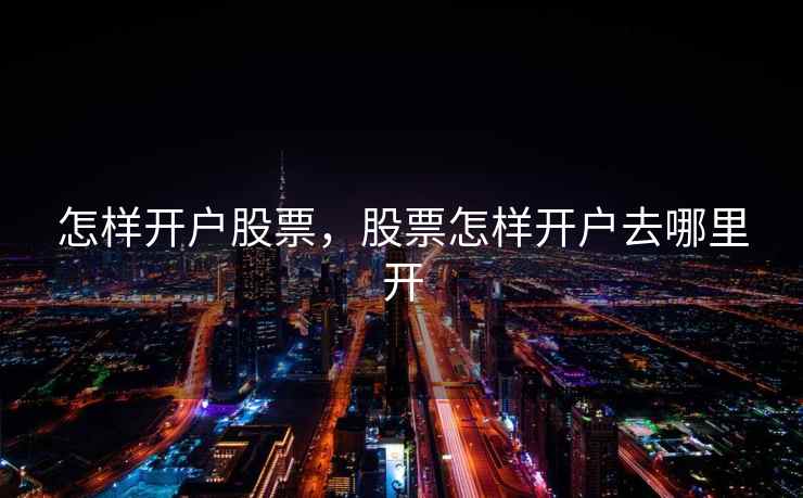 怎样开户股票,股票怎样开户去哪里开 怎样开户股票,股票怎样开户去哪里开