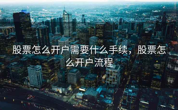 股票怎么开户需要什么手续，股票怎么开户流程