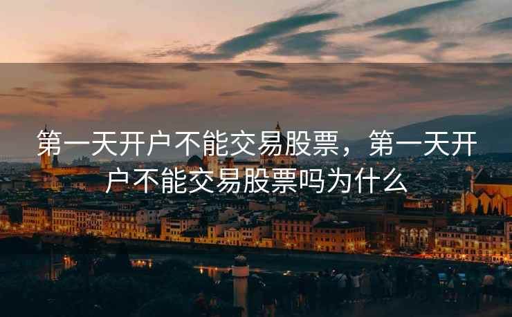 第一天开户不能交易股票，第一天开户不能交易股票吗为什么
