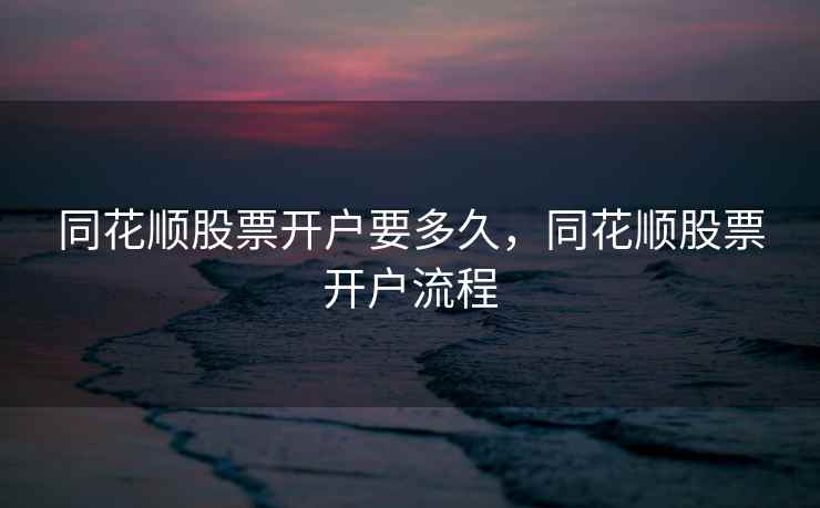 同花顺股票开户要多久,同花顺股票开户流程 同花顺股票开户要多久,同花顺股票开户流程