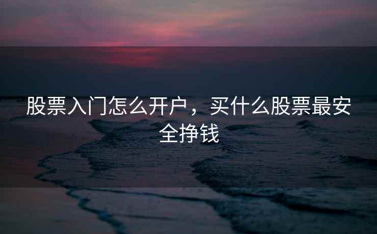 股票入门怎么开户，买什么股票最安全挣钱