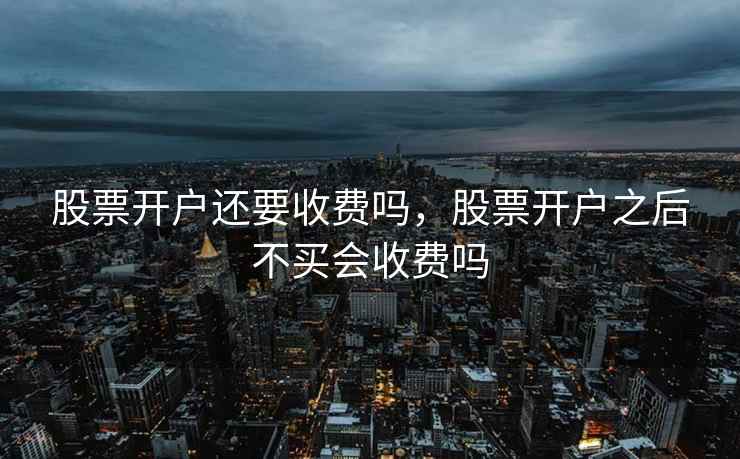 股票开户还要收费吗，股票开户之后不买会收费吗