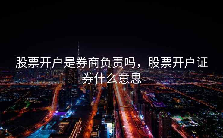 股票开户是券商负责吗，股票开户证券什么意思