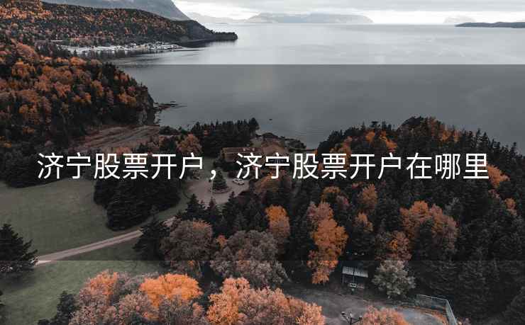 济宁股票开户,济宁股票开户在哪里 济宁股票开户,济宁股票开户在哪里