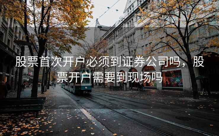 股票首次开户必须到证券公司吗，股票开户需要到现场吗