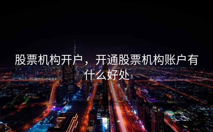 股票机构开户，开通股票机构账户有什么好处