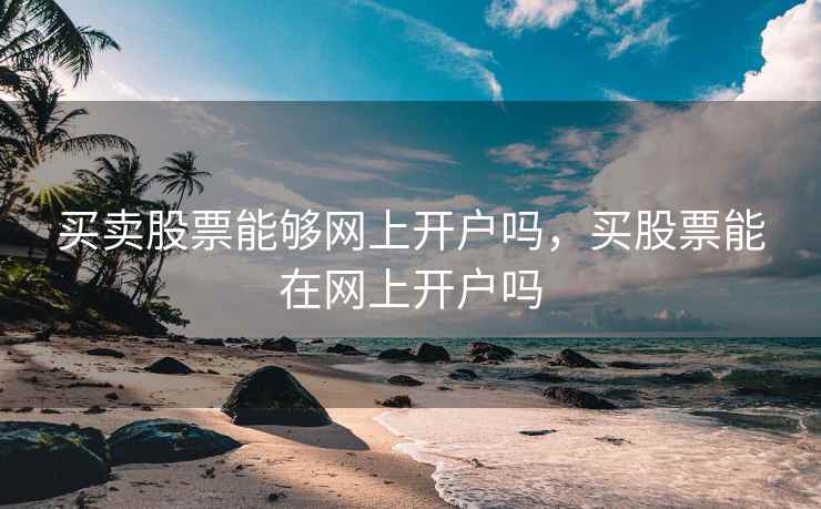 买卖股票能够网上开户吗，买股票能在网上开户吗
