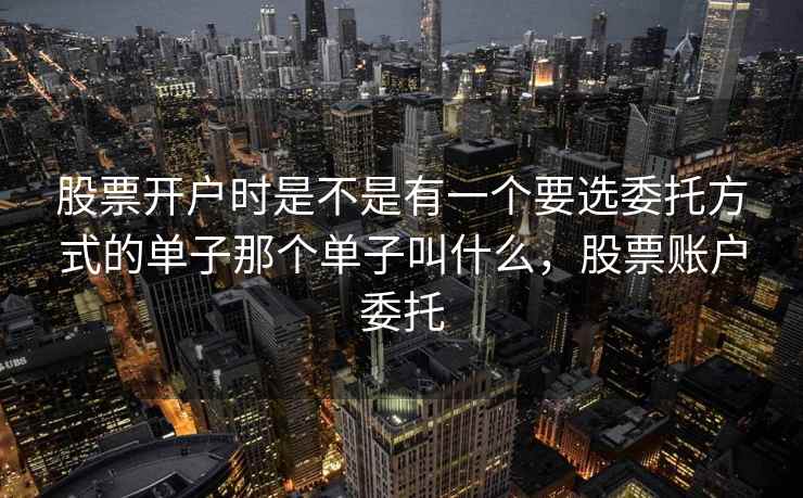 股票开户时是不是有一个要选委托方式的单子那个单子叫什么，股票账户委托