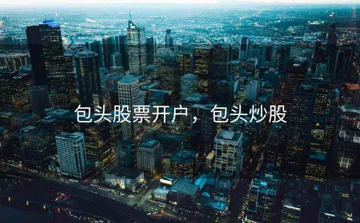 包头股票开户,包头炒股 包头股票开户,包头炒股