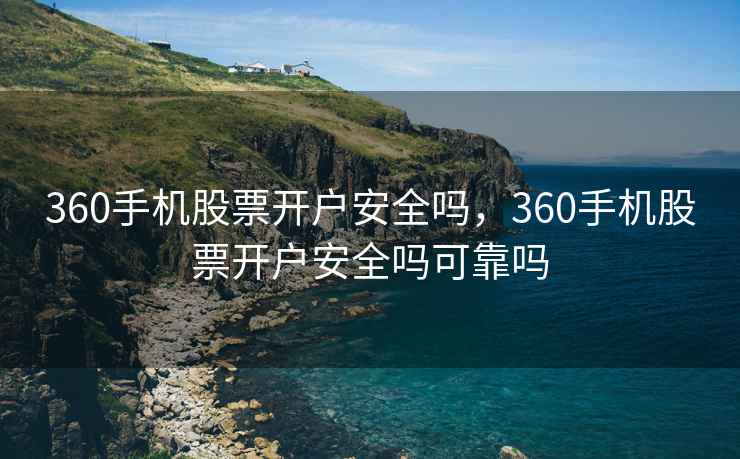 360手机股票开户安全吗，360手机股票开户安全吗可靠吗