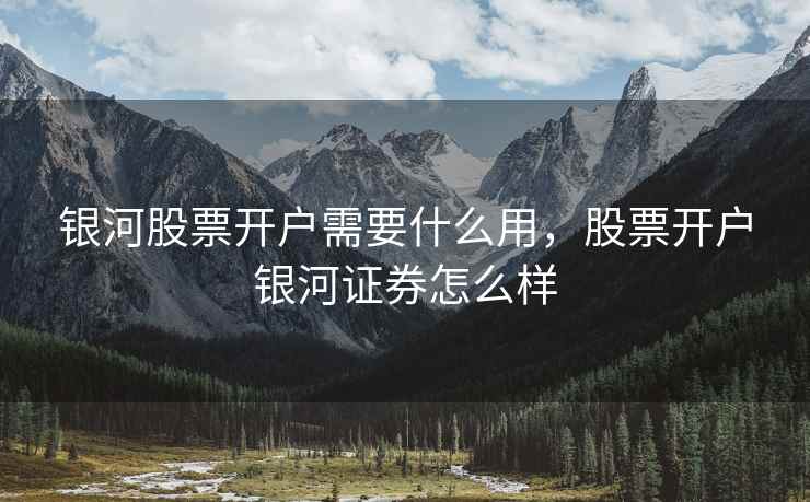 银河股票开户需要什么用，股票开户银河证券怎么样