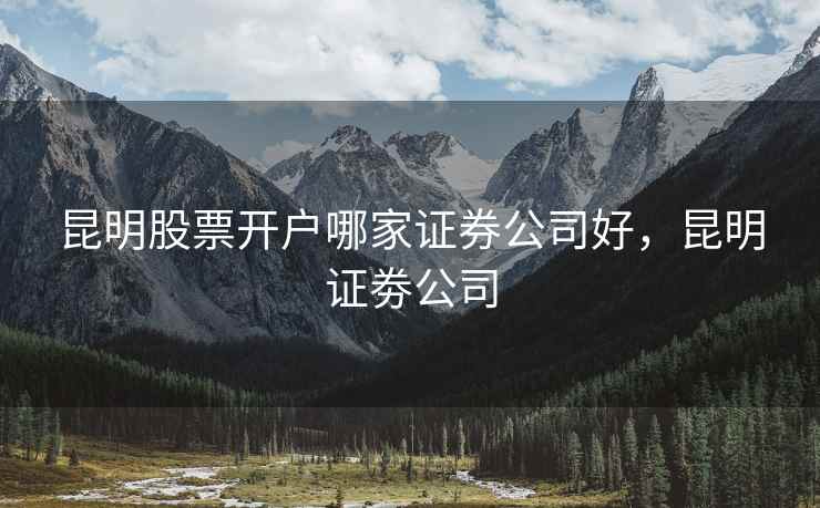 昆明股票开户哪家证券公司好，昆明证劵公司