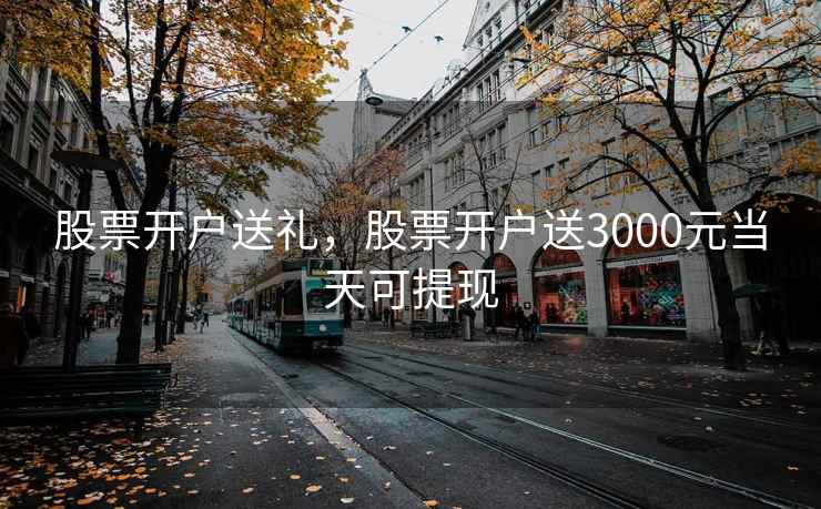 股票开户送礼,股票开户送3000元当天可提现 股票开户送礼,股票开户送3000元当天可提现