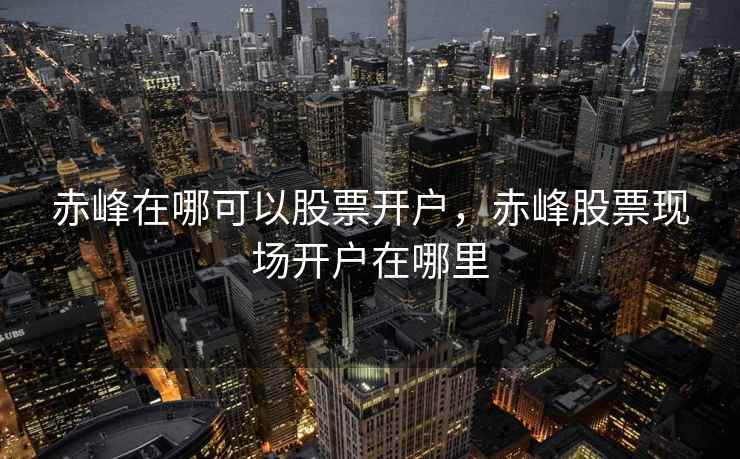 赤峰在哪可以股票开户，赤峰股票现场开户在哪里