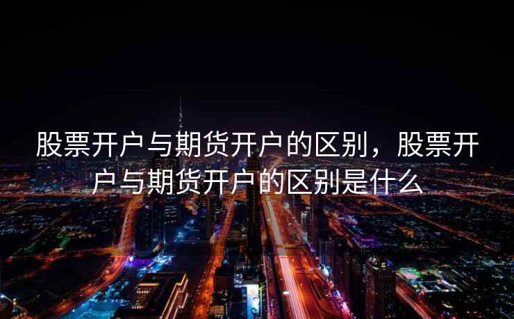 股票开户与期货开户的区别，股票开户与期货开户的区别是什么