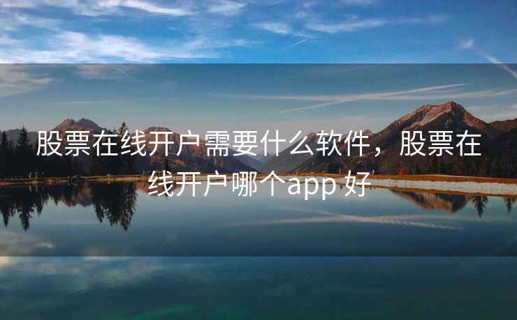 股票在线开户需要什么软件，股票在线开户哪个app 好