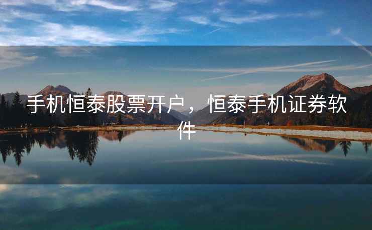 手机恒泰股票开户，恒泰手机证券软件
