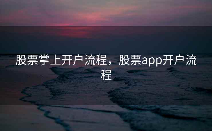 股票掌上开户流程，股票app开户流程