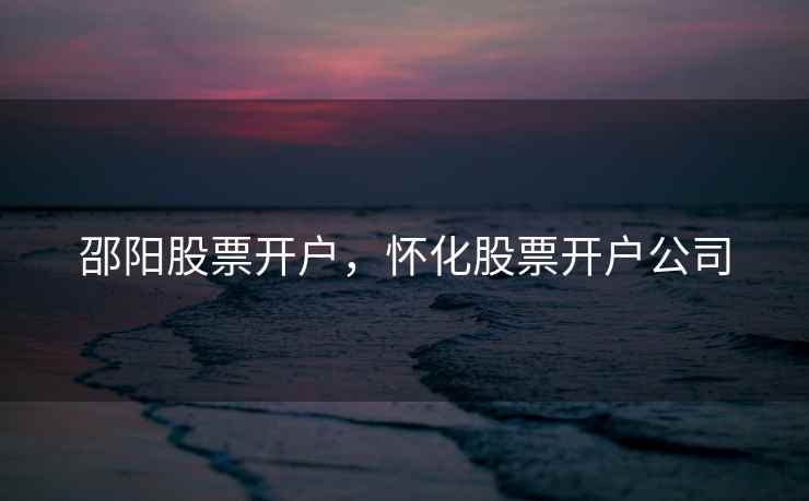 邵阳股票开户，怀化股票开户公司