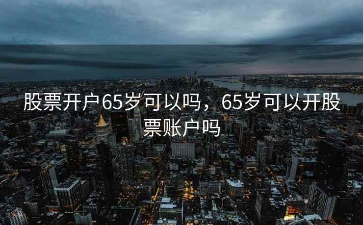股票开户65岁可以吗，65岁可以开股票账户吗
