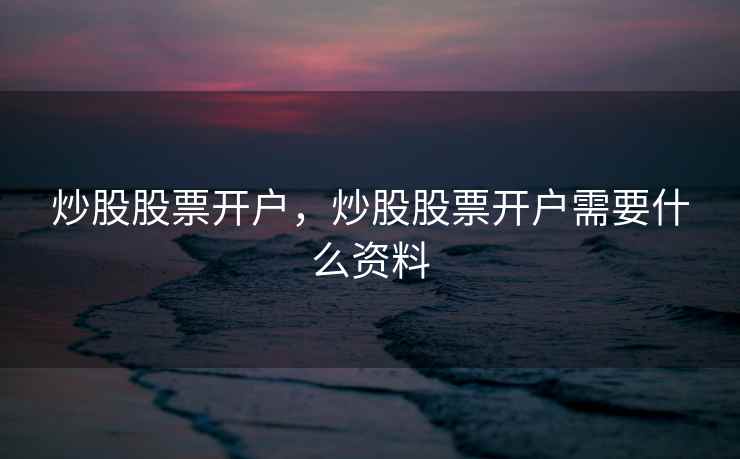 炒股股票开户，炒股股票开户需要什么资料