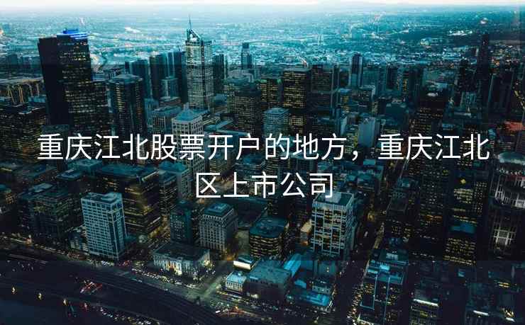 重庆江北股票开户的地方，重庆江北区上市公司