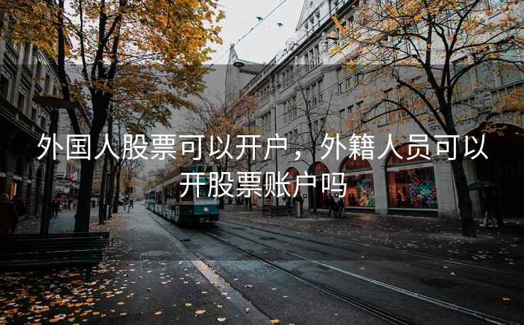 外国人股票可以开户，外籍人员可以开股票账户吗