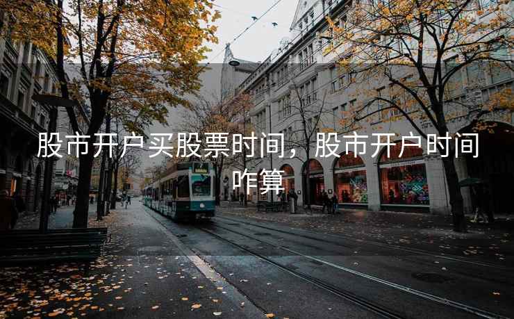 股市开户买股票时间,股市开户时间咋算 股市开户买股票时间,股市开户时间咋算