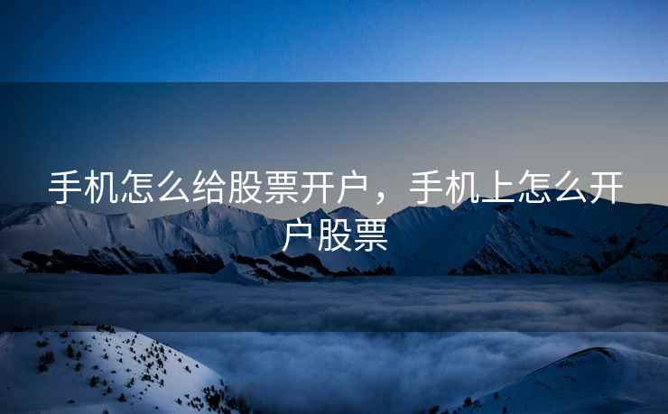 手机怎么给股票开户，手机上怎么开户股票