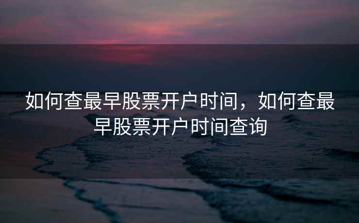 如何查最早股票开户时间，如何查最早股票开户时间查询