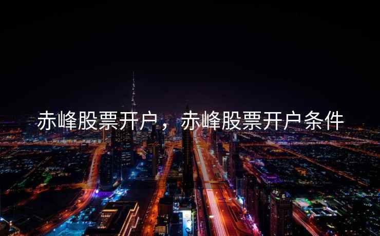 赤峰股票开户，赤峰股票开户条件