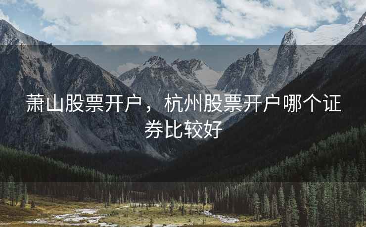 萧山股票开户,杭州股票开户哪个证券比较好 萧山股票开户,杭州股票开户哪个证券比较好