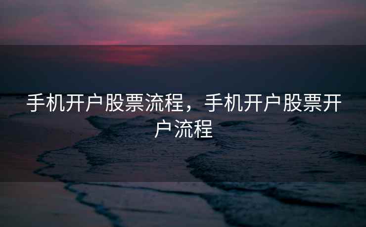 手机开户股票流程，手机开户股票开户流程