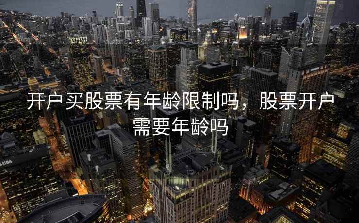开户买股票有年龄限制吗,股票开户需要年龄吗 开户买股票有年龄限制吗,股票开户需要年龄吗