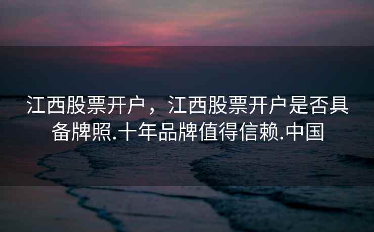 江西股票开户，江西股票开户是否具备牌照.十年品牌值得信赖.中国