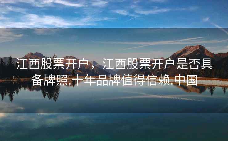 江西股票开户，江西股票开户是否具备牌照.十年品牌值得信赖.中国