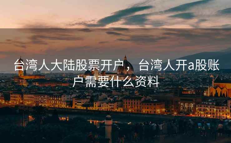 台湾人大陆股票开户，台湾人开a股账户需要什么资料